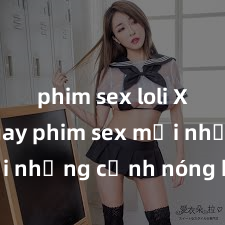 phim sex loli Xem ngay phim sex mới nhất với những cảnh nóng hổi không thể bỏ lỡ! Cơ hội tận hưởng những khoảnh khắc đầy kích thích ngay hôm nay!
