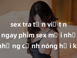 sex tra tấn việt nam Xem ngay phim sex mới nhất với những cảnh nóng hổi không thể bỏ lỡ! Cơ hội tận hưởng những khoảnh khắc đầy kích thích ngay hôm nay!