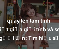 quay lén làm tình Phân biệt giữa giới tính và sex ở người lớn: Tìm hiểu sự khác biệt và yếu tố quyết định