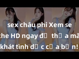 sex châu phi Xem sex không che HD ngay để thỏa mãn cơn khát tình dục của bạn! Video chất lượng cao, cảnh quay rõ nét, sẽ khiến bạn không thể rời mắt! Hãy trải nghiệm ngay!