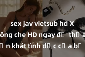sex jav vietsub hd Xem sex không che HD ngay để thỏa mãn cơn khát tình dục của bạn! Video chất lượng cao, cảnh quay rõ nét, sẽ khiến bạn không thể rời mắt! Hãy trải nghiệm ngay!