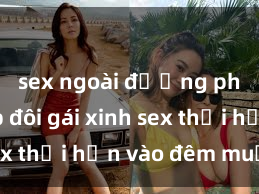 sex ngoài đường phố Cặp đôi gái xinh sex thổi hồn vào đêm muộn