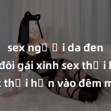 sex người da đen Cặp đôi gái xinh sex thổi hồn vào đêm muộn