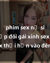 phim sex nữ sinh Cặp đôi gái xinh sex thổi hồn vào đêm muộn