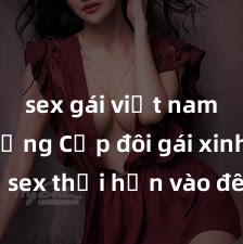 sex gái việt nam có chồng Cặp đôi gái xinh sex thổi hồn vào đêm muộn