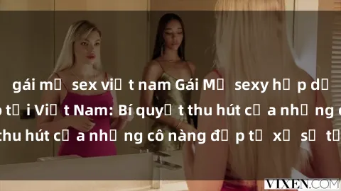 gái mỹ sex việt nam Gái Mỹ sexy hấp dẫn làm mưa làm gió tại Việt Nam: Bí quyết thu hút của những cô nàng đẹp từ xứ sở tự do