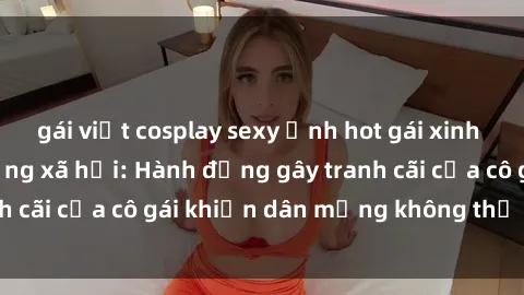 gái việt cosplay sexy Ảnh hot gái xinh lộ hàng gây sốt mạng xã hội: Hành động gây tranh cãi của cô gái khiến dân mạng không thể rời mắt