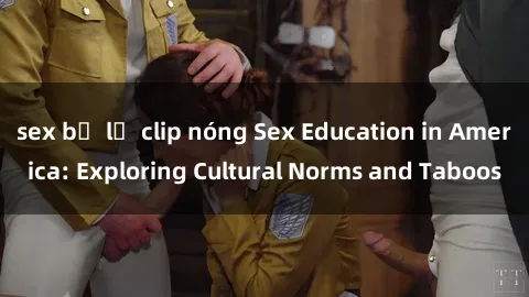sex bị lộ clip nóng Sex Education in America: Exploring Cultural Norms and Taboos