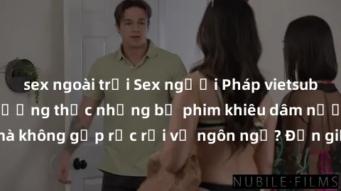 sex ngoài trời Sex người Pháp vietsub: Làm thế nào để thưởng thức những bộ phim khiêu dâm nước Pháp mà không gặp rắc rối về ngôn ngữ? Đơn giản chỉ cần tìm kiếm vietsub!