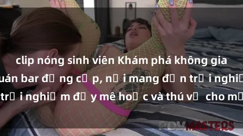 clip nóng sinh viên Khám phá không gian độc đáo tại sex quán bar đẳng cấp, nơi mang đến trải nghiệm đầy mê hoặc và thú vị cho mọi khách hàng.
