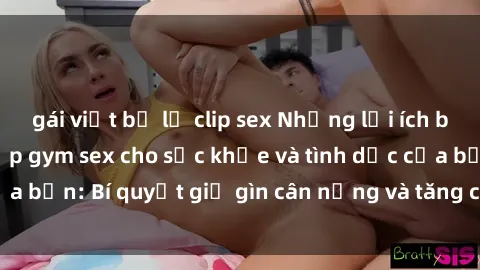 gái việt bị lộ clip sex Những lợi ích bất ngờ của việc tập gym sex cho sức khỏe và tình dục của bạn: Bí quyết giữ gìn cân nặng và tăng cường sinh lực!