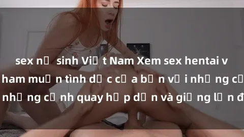 sex nữ sinh Việt Nam Xem sex hentai vietsub để thỏa mãn ham muốn tình dục của bạn với những cảnh quay hấp dẫn và giọng lồn đầy kích thích.