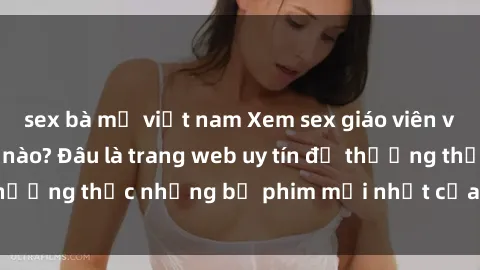 sex bà mẹ việt nam Xem sex giáo viên vietsub tại website nào? Đâu là trang web uy tín để thưởng thức những bộ phim mới nhất của thể loại này?