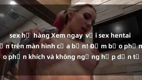 sex họ hàng Xem ngay  với sex hentai vietsub siêu hấp dẫn trên màn hình của bạn! Đảm bảo phấn khích và không ngừng hấp dẫn từ đầu đến cuối.
