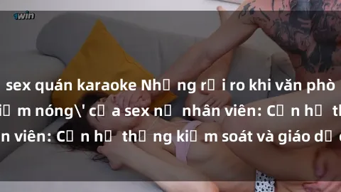 sex quán karaoke Những rủi ro khi văn phòng trở thành 'điểm nóng' của sex nữ nhân viên: Cần hệ thống kiểm soát và giáo dục đúng đắn