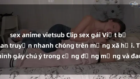 sex anime vietsub Clip sex gái Việt bị lộ gây sốc, đang lan truyền nhanh chóng trên mạng xã hội. Tình hình gây chú ý trong cộng đồng mạng và đang gây ra nhiều tranh cãi.