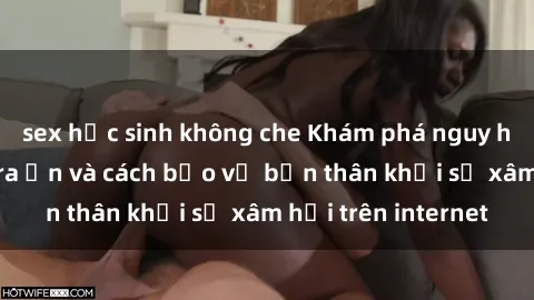 sex học sinh không che Khám phá nguy hiểm từ sex camera ẩn và cách bảo vệ bản thân khỏi sự xâm hại trên internet
