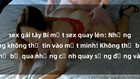 sex gái tây Bí mật sex quay lén: Những hình ảnh nóng bỏng không thể tin vào mắt mình! Không thể bỏ qua những cảnh quay sống động và đầy kích thích này!