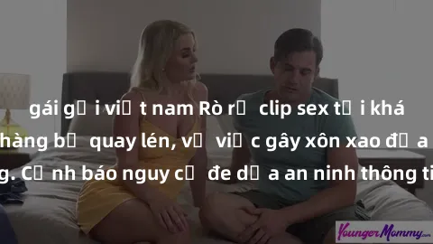 gái gọi việt nam Rò rỉ clip sex tại khách sạn khiến khách hàng bị quay lén, vụ việc gây xôn xao địa phương. Cảnh báo nguy cơ đe dọa an ninh thông tin và sự riêng tư của du khách.