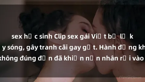 sex học sinh Clip sex gái Việt bị lộ khiến dân mạng dậy sóng, gây tranh cãi gay gắt. Hành động không đúng đắn đã khiến nạn nhân rơi vào tình cảnh không may.