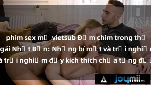 phim sex mỹ vietsub Đắm chìm trong thế giới sex của các gái Nhật Bản: Những bí mật và trải nghiệm đầy kích thích chưa từng được tiết lộ
