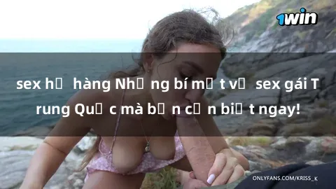 sex họ hàng Những bí mật về sex gái Trung Quốc mà bạn cần biết ngay!