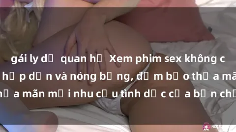 gái ly dị quan hệ Xem phim sex không che miễn phí, cực kỳ hấp dẫn và nóng bỏng, đảm bảo thỏa mãn mọi nhu cầu tình dục của bạn chỉ trong vài click!