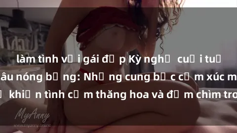 làm tình với gái đẹp Kỳ nghỉ cuối tuần ấm áp với chị dâu nóng bỏng: Những cung bậc cảm xúc mới lạ khiến tình cảm thăng hoa và đắm chìm trong đam mê cuồng nhiệt.