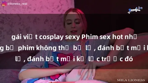 gái việt cosplay sexy Phim sex hot nhất năm  Top những bộ phim không thể bỏ lỡ, đánh bật mọi kỷ lục trước đó