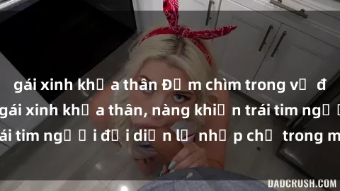 gái xinh khỏa thân Đắm chìm trong vẻ đẹp tự nhiên của gái xinh khỏa thân, nàng khiến trái tim người đối diện lỡ nhịp chỉ trong một cái nhìn.