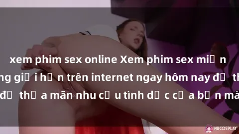 xem phim sex online Xem phim sex miễn phí hoàn toàn không giới hạn trên internet ngay hôm nay để thỏa mãn nhu cầu tình dục của bạn mà không tốn chi phí.