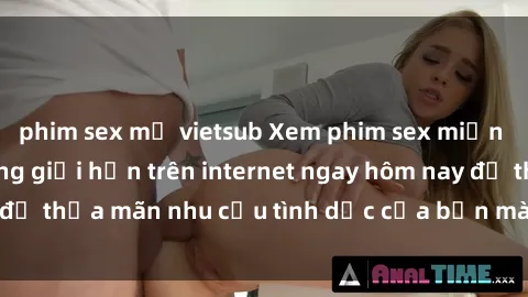phim sex mỹ vietsub Xem phim sex miễn phí hoàn toàn không giới hạn trên internet ngay hôm nay để thỏa mãn nhu cầu tình dục của bạn mà không tốn chi phí.