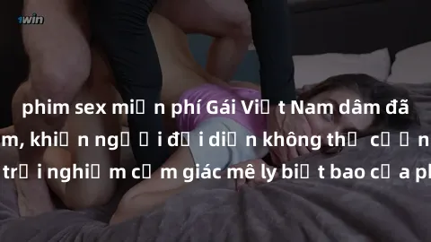 phim sex miễn phí Gái Việt Nam dâm đãng làm tình say đắm, khiến người đối diện không thể cưỡng lại được. Hãy trải nghiệm cảm giác mê ly biết bao của phong cách yêu đương đậm chất dân tộc!