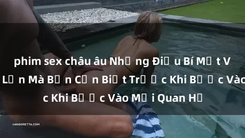 phim sex châu âu Những Điều Bí Mật Về Sex Người Lớn Mà Bạn Cần Biết Trước Khi Bước Vào Mối Quan Hệ