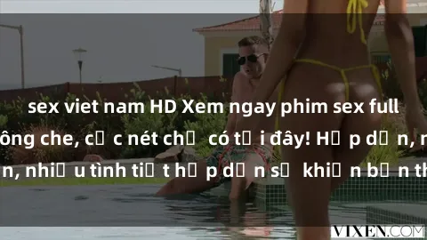sex viet nam HD Xem ngay phim sex full HD đỉnh cao, không che, cực nét chỉ có tại đây! Hấp dẫn, nhiều tình tiết hấp dẫn sẽ khiến bạn thỏa mãn đắm say.