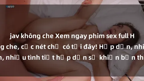 jav không che Xem ngay phim sex full HD đỉnh cao, không che, cực nét chỉ có tại đây! Hấp dẫn, nhiều tình tiết hấp dẫn sẽ khiến bạn thỏa mãn đắm say.