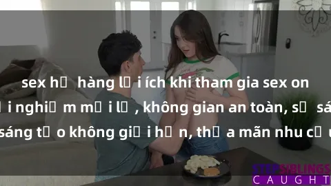 sex họ hàng lợi ích khi tham gia sex online không che: Trải nghiệm mới lạ, không gian an toàn, sự sáng tạo không giới hạn, thỏa mãn nhu cầu tình dục của bạn.