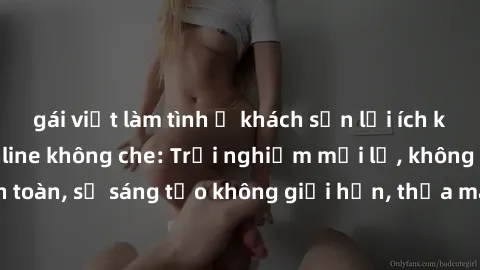 gái việt làm tình ở khách sạn lợi ích khi tham gia sex online không che: Trải nghiệm mới lạ, không gian an toàn, sự sáng tạo không giới hạn, thỏa mãn nhu cầu tình dục của bạn.