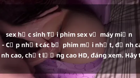 sex học sinh Tải phim sex về máy miễn phí và nhanh chóng - Cập nhật các bộ phim mới nhất, đỉnh cao, chất lượng cao HD, đáng xem. Hãy trải nghiệm ngay!