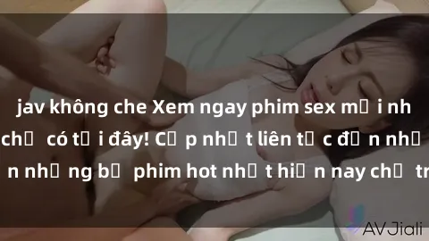 jav không che Xem ngay phim sex mới nhất, hấp dẫn nhất chỉ có tại đây! Cập nhật liên tục đến những bộ phim hot nhất hiện nay chỉ trong vài cú click!
