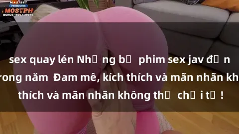 sex quay lén Những bộ phim sex jav đỉnh cao phải xem trong năm  Đam mê, kích thích và mãn nhãn không thể chối từ!