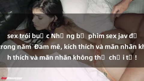 sex trói buộc Những bộ phim sex jav đỉnh cao phải xem trong năm  Đam mê, kích thích và mãn nhãn không thể chối từ!