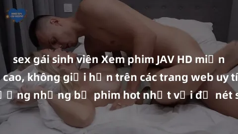sex gái sinh viên Xem phim JAV HD miễn phí chất lượng cao, không giới hạn trên các trang web uy tín. Yên tâm tận hưởng những bộ phim hot nhất với độ nét sắc sảo, đẹp mắt ngay tại nhà. Hãy trải nghiệm 