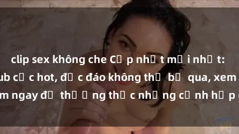 clip sex không che Cập nhật mới nhất: Top phim JAV Vietsub cực hot, độc đáo không thể bỏ qua, xem ngay để thưởng thức những cảnh hấp dẫn và đầy kích thích!