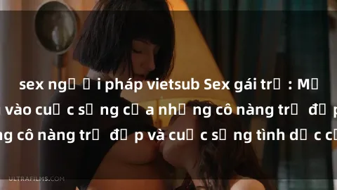 sex người pháp vietsub Sex gái trẻ: Một cái nhìn sâu lắng vào cuộc sống của những cô nàng trẻ đẹp và cuộc sống tình dục của họ