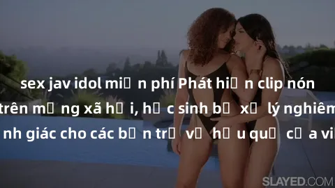 sex jav idol miễn phí Phát hiện clip nóng sinh viên gây sốt trên mạng xã hội, học sinh bị xử lý nghiêm ngặt. Đây là cảnh giác cho các bạn trẻ về hậu quả của việc chia sẻ thông tin trái phép trên inter