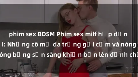 phim sex BDSM Phim sex milf hấp dẫn nhất mọi thời đại: Những cô mẹ da trắng gợi cảm và nóng bỏng sẵn sàng khiến bạn lên đỉnh chỉ trong chớp mắt!