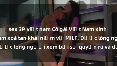 sex 3P việt nam Cô gái Việt Nam xinh đẹp và gợi cảm làm xoá tan khái niệm về MILF. Được lòng người xem bởi sự quyến rũ và dễ thương.