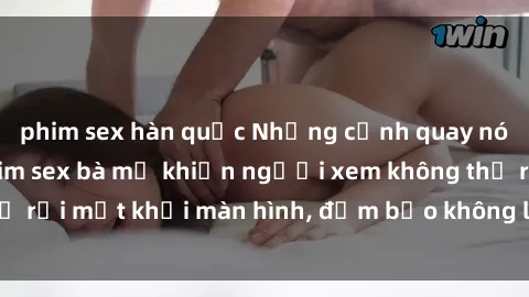 phim sex hàn quốc Những cảnh quay nóng bỏng trong phim sex bà mẹ khiến người xem không thể rời mắt khỏi màn hình, đảm bảo không làm bạn thất vọng!