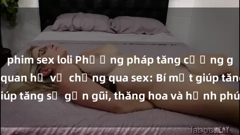 phim sex loli Phương pháp tăng cường gắn kết trong mối quan hệ vợ chồng qua sex: Bí mật giúp tăng sự gần gũi, thăng hoa và hạnh phúc cho cặp đôi